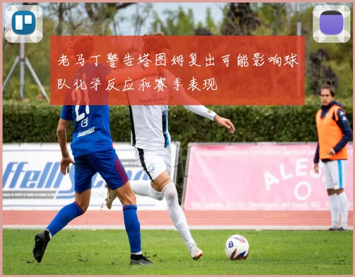 老马丁警告塔图姆复出可能影响球队化学反应和赛季表现