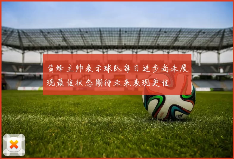 黄蜂主帅表示球队每日进步尚未展现最佳状态期待未来表现更佳