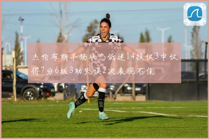 杰伦布朗半场状态低迷14投仅3中仅得7分6板3助失误2次表现不佳