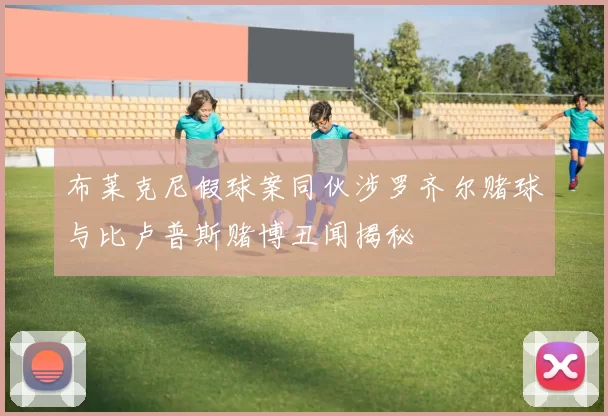 布莱克尼假球案同伙涉罗齐尔赌球与比卢普斯赌博丑闻揭秘